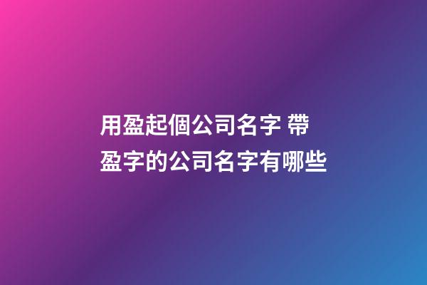 用盈起個公司名字 帶盈字的公司名字有哪些-第1張-公司起名-玄機派